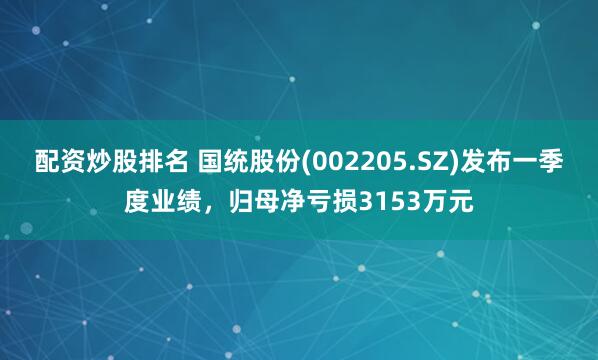 配资炒股排名 国统股份(002205.SZ)发布一季度业绩，归母净亏损3153万元