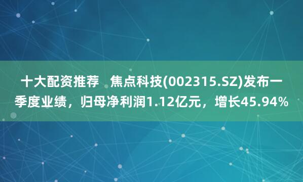 十大配资推荐   焦点科技(002315.SZ)发布一季度业绩，归母净利润1.12亿元，增长45.94%