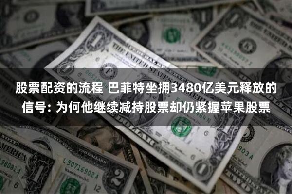 股票配资的流程 巴菲特坐拥3480亿美元释放的信号: 为何他继续减持股票却仍紧握苹果股票