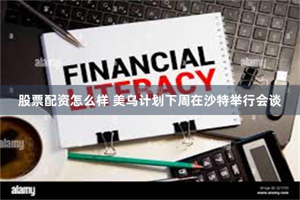 股票配资怎么样 美乌计划下周在沙特举行会谈