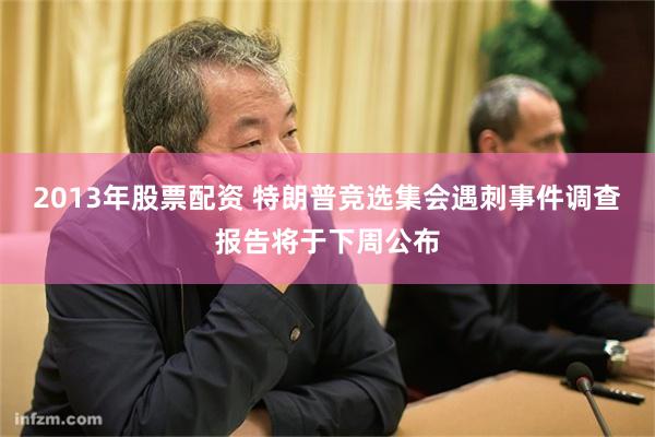 2013年股票配资 特朗普竞选集会遇刺事件调查报告将于下周公布