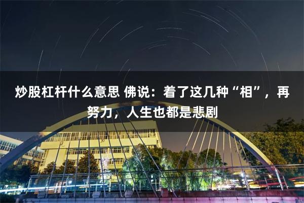 炒股杠杆什么意思 佛说：着了这几种“相”，再努力，人生也都是悲剧
