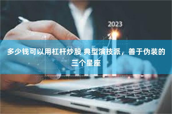 多少钱可以用杠杆炒股 典型演技派，善于伪装的三个星座