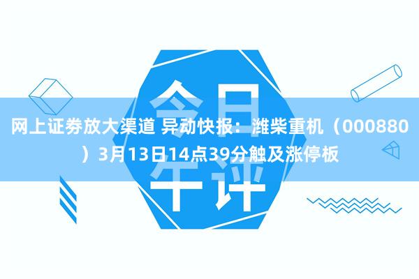 网上证劵放大渠道 异动快报：潍柴重机（000880）3月13日14点39分触及涨停板