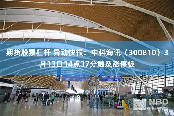 期货股票杠杆 异动快报：中科海讯（300810）3月13日14点37分触及涨停板