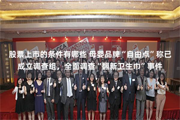 股票上市的条件有哪些 母婴品牌“自由点”称已成立调查组，全面调查“翻新卫生巾”事件