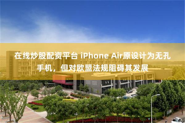 在线炒股配资平台 iPhone Air原设计为无孔手机，但对欧盟法规阻碍其发展