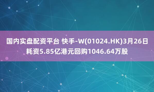 国内实盘配资平台 快手-W(01024.HK)3月26日耗资5.85亿港元回购1046.64万股