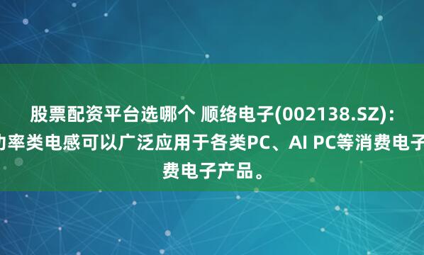 股票配资平台选哪个 顺络电子(002138.SZ)：公司功率类电感可以广泛应用于各类PC、AI PC等消费电子产品。