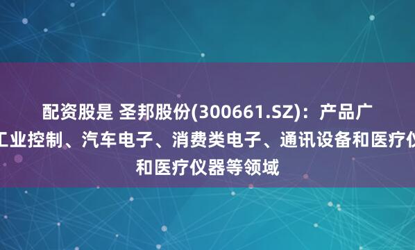 配资股是 圣邦股份(300661.SZ)：产品广泛应用于工业控制、汽车电子、消费类电子、通讯设备和医疗仪器等领域