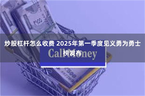 炒股杠杆怎么收费 2025年第一季度见义勇为勇士榜发布