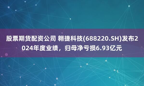 股票期货配资公司 翱捷科技(688220.SH)发布2024年度业绩，归母净亏损6.93亿元