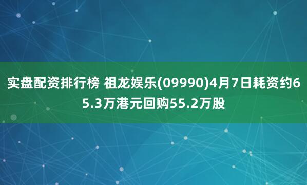 实盘配资排行榜 祖龙娱乐(09990)4月7日耗资约65.3万港元回购55.2万股