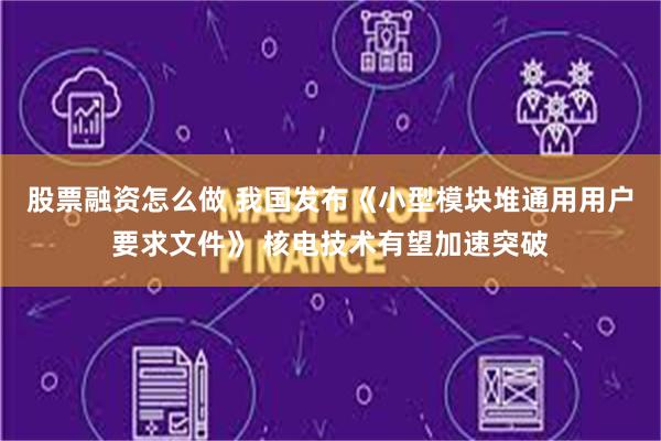 股票融资怎么做 我国发布《小型模块堆通用用户要求文件》 核电技术有望加速突破
