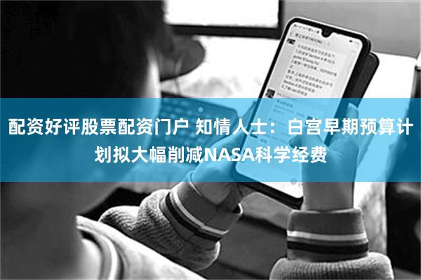 配资好评股票配资门户 知情人士：白宫早期预算计划拟大幅削减NASA科学经费