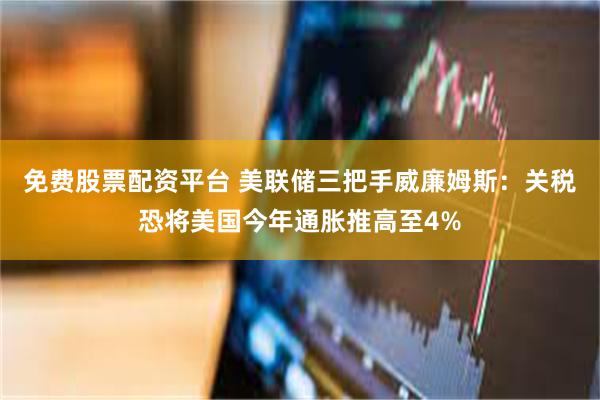 免费股票配资平台 美联储三把手威廉姆斯：关税恐将美国今年通胀推高至4%