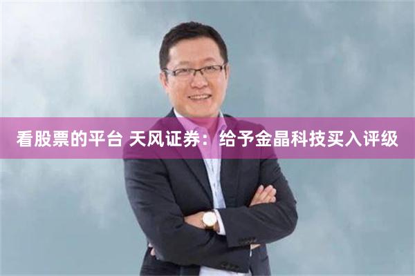 看股票的平台 天风证券：给予金晶科技买入评级
