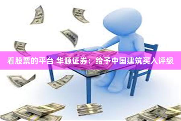 看股票的平台 华源证券：给予中国建筑买入评级