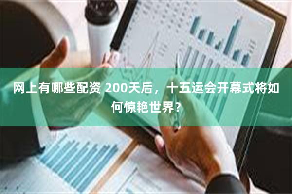 网上有哪些配资 200天后，十五运会开幕式将如何惊艳世界？