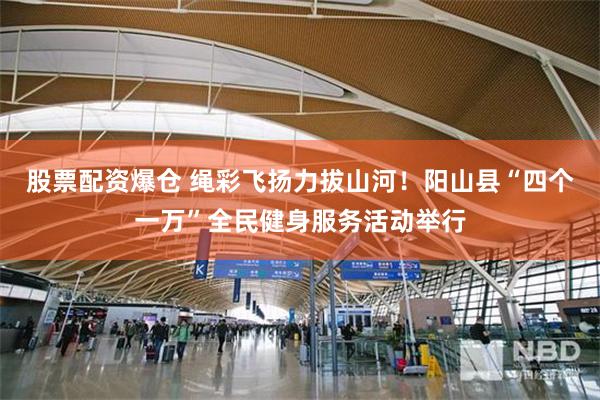 股票配资爆仓 绳彩飞扬力拔山河！阳山县“四个一万”全民健身服务活动举行