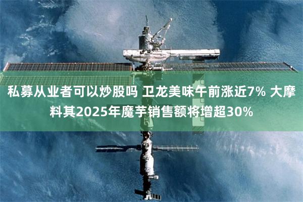 私募从业者可以炒股吗 卫龙美味午前涨近7% 大摩料其2025年魔芋销售额将增超30%