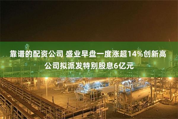 靠谱的配资公司 盛业早盘一度涨超14%创新高 公司拟派发特别股息6亿元