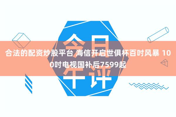 合法的配资炒股平台 海信开启世俱杯百吋风暴 100吋电视国补后7599起