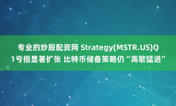 专业的炒股配资网 Strategy(MSTR.US)Q1亏损显著扩张 比特币储备策略仍“高歌猛进”
