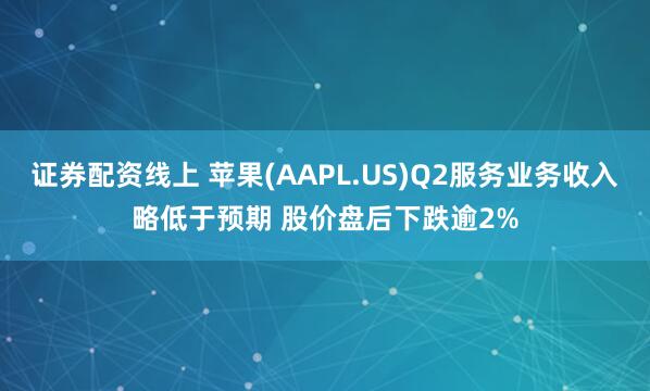 证券配资线上 苹果(AAPL.US)Q2服务业务收入略低于预期 股价盘后下跌逾2%