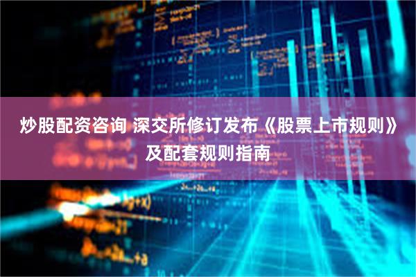 炒股配资咨询 深交所修订发布《股票上市规则》及配套规则指南