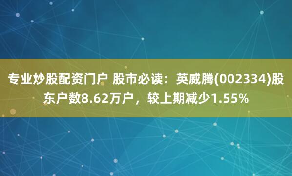 专业炒股配资门户 股市必读：英威腾(002334)股东户数8.62万户，较上期减少1.55%