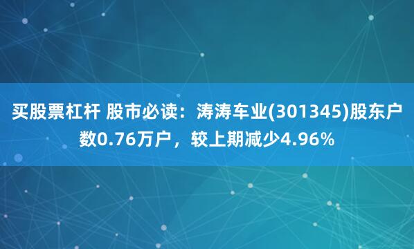 买股票杠杆 股市必读：涛涛车业(301345)股东户数0.76万户，较上期减少4.96%
