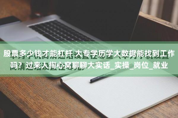 股票多少钱才能杠杆 大专学历学大数据能找到工作吗？过来人掏心窝聊聊大实话_实操_岗位_就业