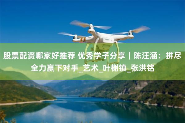 股票配资哪家好推荐 优秀学子分享｜陈汪涵：拼尽全力赢下对手_艺术_叶榭镇_张洪铭