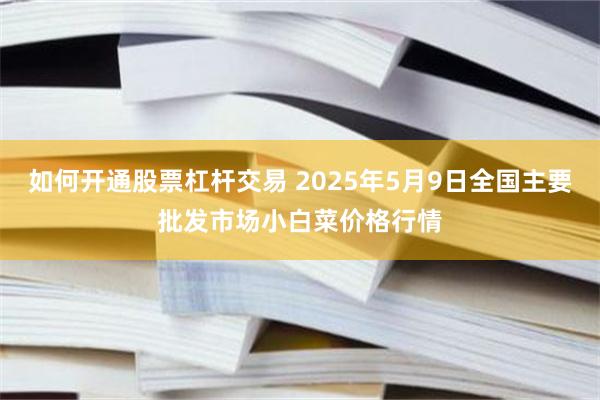 如何开通股票杠杆交易 2025年5月9日全国主要批发市场小白菜价格行情