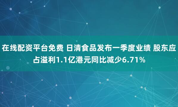 在线配资平台免费 日清食品发布一季度业绩 股东应占溢利1.1亿港元同比减少6.71%