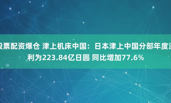 股票配资爆仓 津上机床中国：日本津上中国分部年度溢利为223.84亿日圆 同比增加77.6%