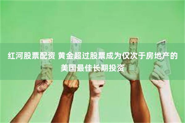 红河股票配资 黄金超过股票成为仅次于房地产的美国最佳长期投资