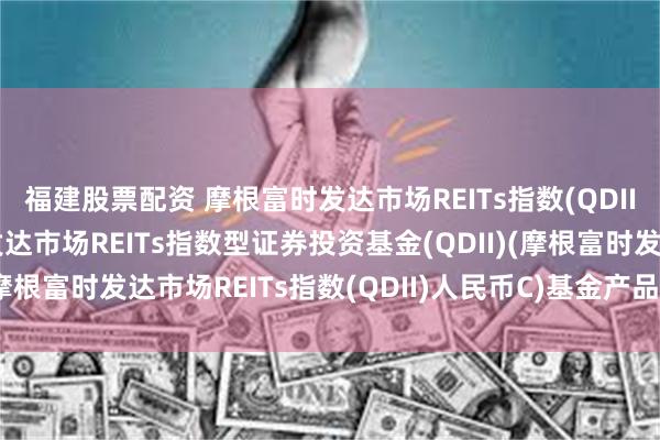 福建股票配资 摩根富时发达市场REITs指数(QDII)人民币C: 摩根富时发达市场REITs指数型证券投资基金(QDII)(摩根富时发达市场REITs指数(QDII)人民币C)基金产品资料概要更新