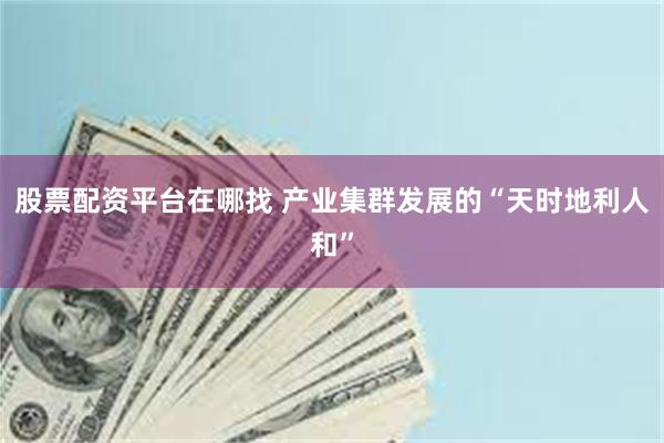 股票配资平台在哪找 产业集群发展的“天时地利人和”