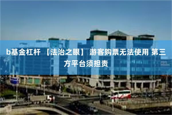 b基金杠杆 【法治之眼】 游客购票无法使用 第三方平台须担责