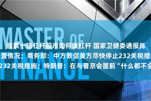 股票十倍杠杆股市如何做杠杆 国家卫健委通报肖某引发舆情事件调查处置情况；商务部：中方敦促美方尽快停止232关税措施；特朗普：在与普京会面前“什么都不会发生”｜早报
