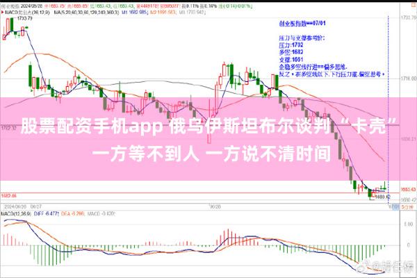 股票配资手机app 俄乌伊斯坦布尔谈判 “卡壳” 一方等不到人 一方说不清时间