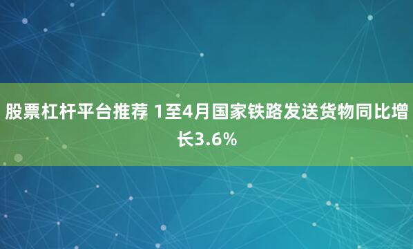 股票杠杆平台推荐 1至4月国家铁路发送货物同比增长3.6%
