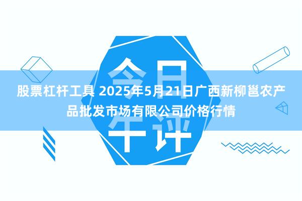 股票杠杆工具 2025年5月21日广西新柳邕农产品批发市场有限公司价格行情