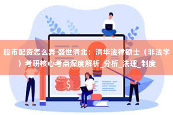 股市配资怎么弄 盛世清北：清华法律硕士（非法学）考研核心考点深度解析_分析_法理_制度