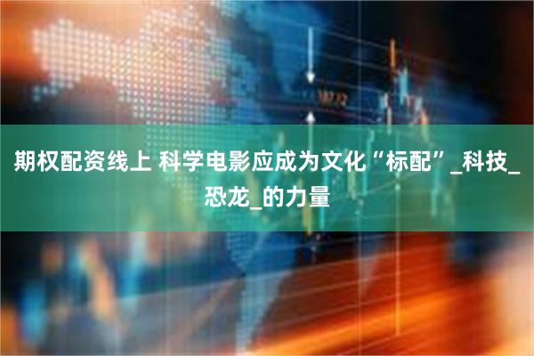 期权配资线上 科学电影应成为文化“标配”_科技_恐龙_的力量