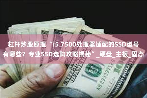 杠杆炒股原理 “i5 7500处理器适配的SSD型号有哪些？专业SSD选购攻略揭秘”_硬盘_主板_固态