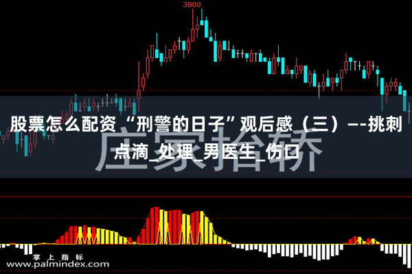 股票怎么配资 “刑警的日子”观后感（三）—-挑刺点滴_处理_男医生_伤口