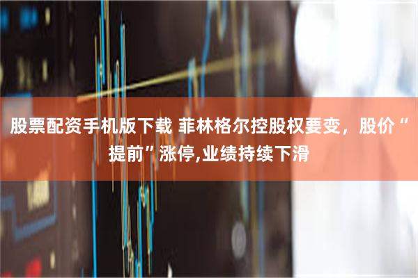 股票配资手机版下载 菲林格尔控股权要变，股价“提前”涨停,业绩持续下滑